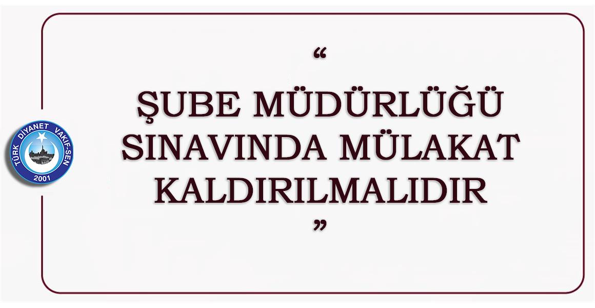 ŞUBE MÜDÜRLÜĞÜ SINAVINDA MÜLAKAT KALDIRILMALIDIR.