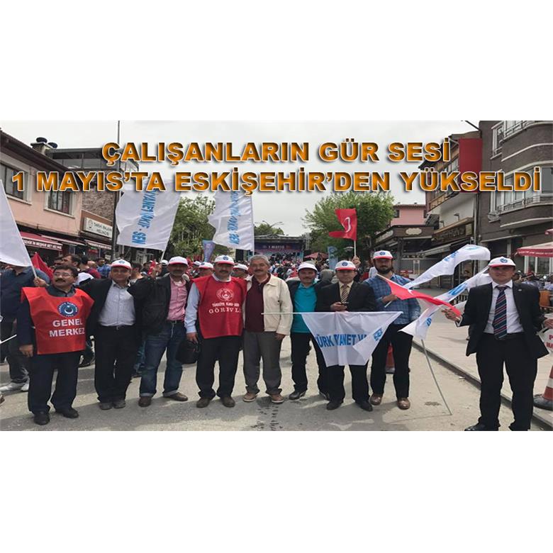 ÇALIŞANLARIN GÜR SESİ 1 MAYIS`TA ESKİŞEHİR`DEN YÜKSELDİ