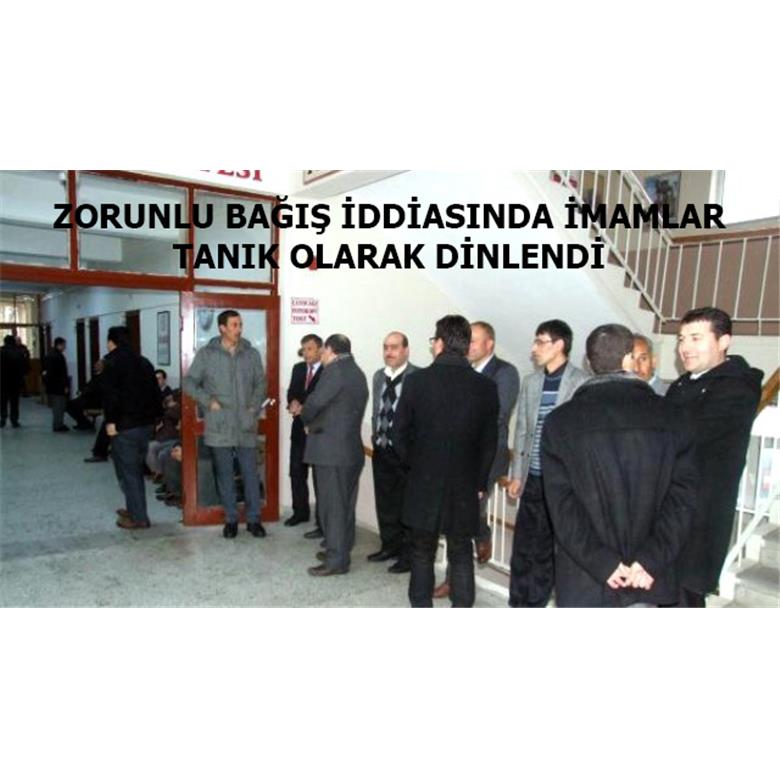 ZORUNLU BAĞIŞ İDDİASINDA İMAMLAR TANIK OLARAK DİNLENDİ