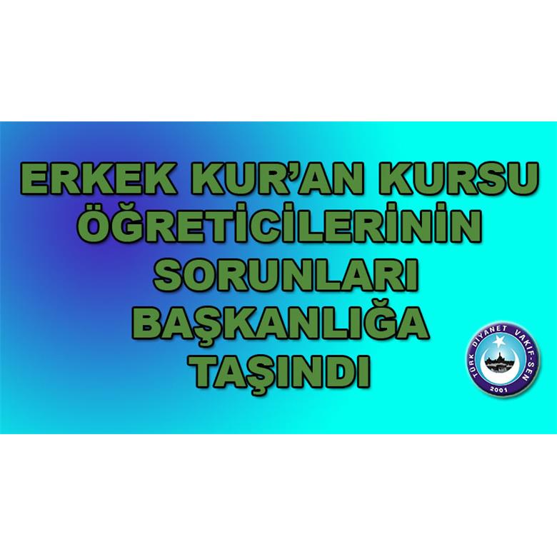 ERKEK KUR`AN KURSU ÖĞRETİCİLERİNİN SORUNLARI BAŞKANLIĞA TAŞINDI