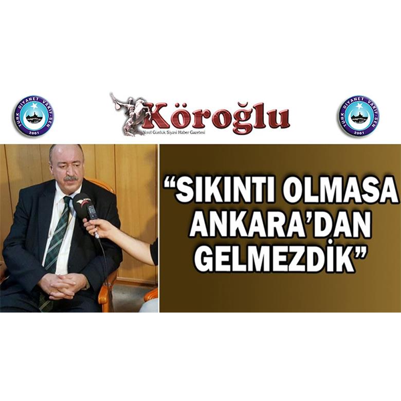 YAŞANAN BİR SIKINTI OLMASA BİZ ANKARA`DAN KALKIP BURALARA KADAR GELMEYİZ