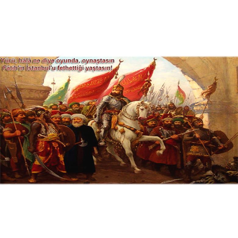 Yürü; hâlâ ne diye oyunda, oynaştasın  Fâtih`in İstanbul`u fethettiği yaştasın!
