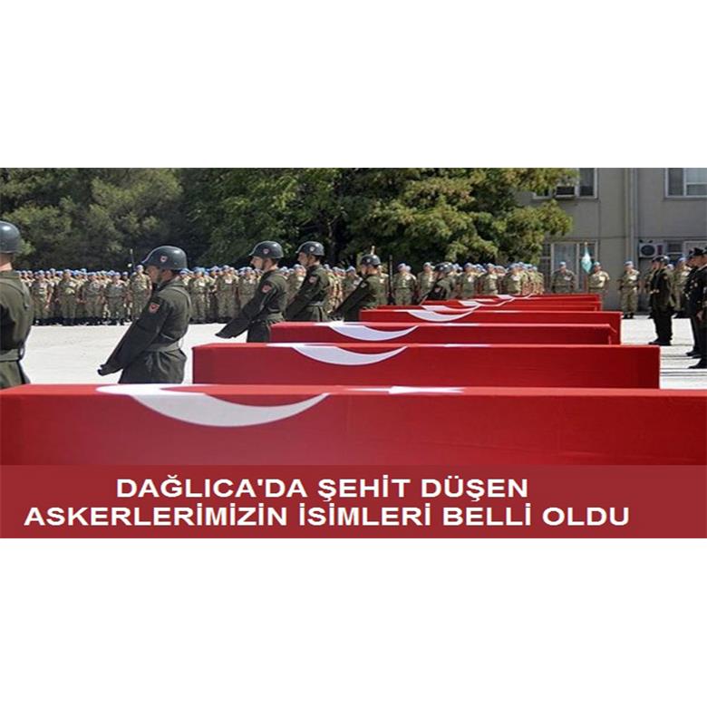 DAĞLICA`DA ŞEHİT DÜŞEN ASKERLERİMİZİN İSİMLERİ BELLİ OLDU